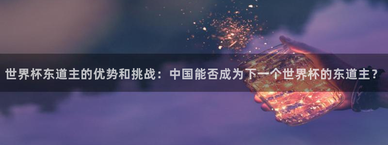 2026年世界杯：世界杯东道主的优势和挑战：中国能否成为下一个世界杯的东道主？