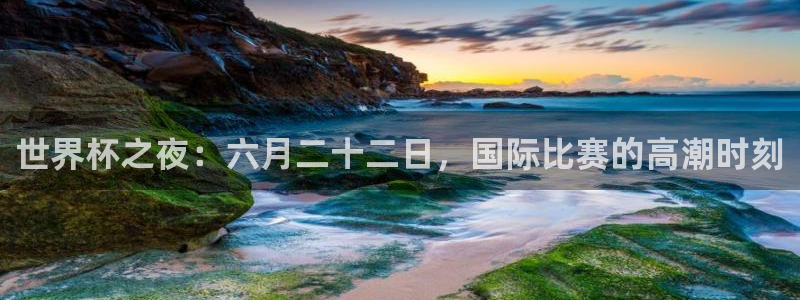 2026年世界杯赛程表时间：世界杯之夜：六月二十二日，国际比赛的高潮时刻