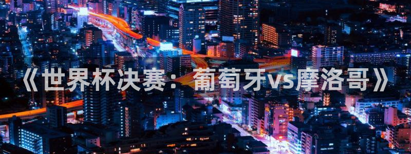 世界杯预选赛欧洲：《世界杯决赛：葡萄牙vs摩洛哥》