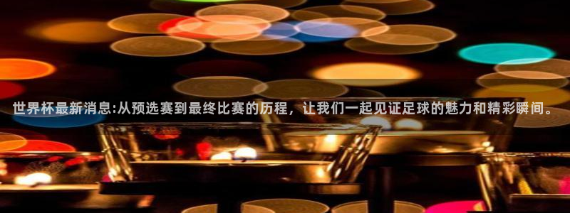 世预赛免费直播入口：世界杯最新消息:从预选赛到最终比赛的历程，让我们一起见证足球的魅力和精彩瞬间。