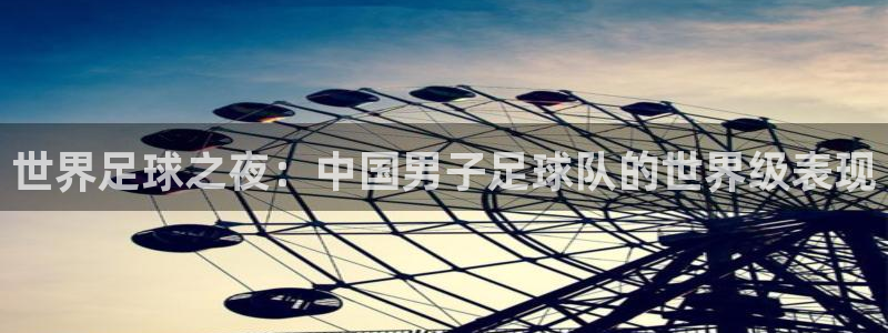2026世界杯日期：世界足球之夜：中国男子足球队的世界级表现
